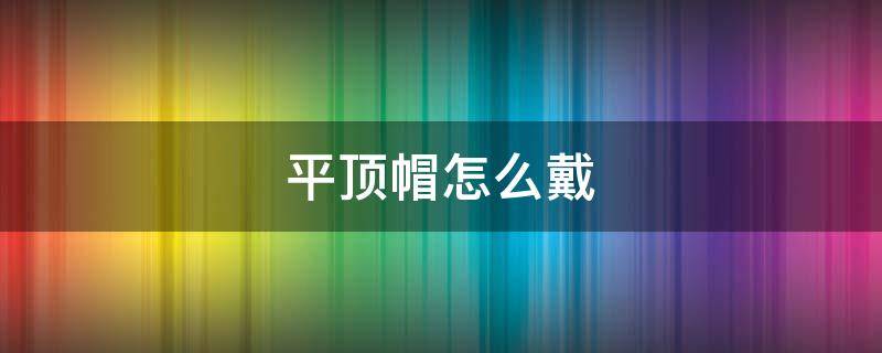 平顶帽怎么戴（平顶帽怎么戴才好看）