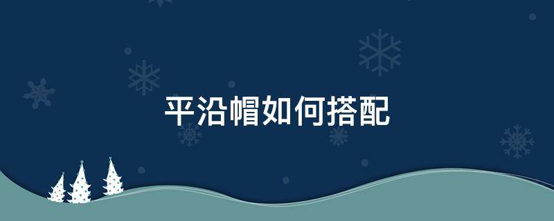 平沿帽如何搭配（平沿帽如何搭配衣服好看）